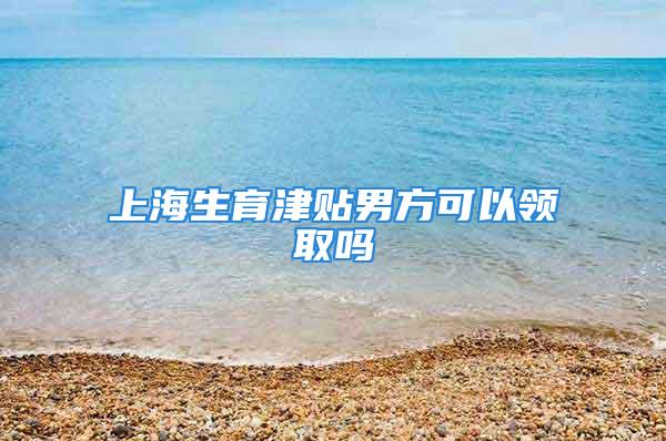 上海生育津貼男方可以領取嗎