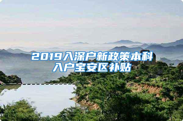 2019入深戶新政策本科入戶寶安區補貼