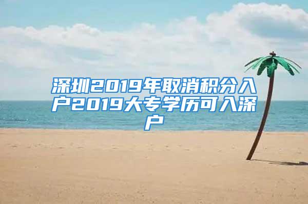 深圳2019年取消積分入戶2019大專學歷可入深戶