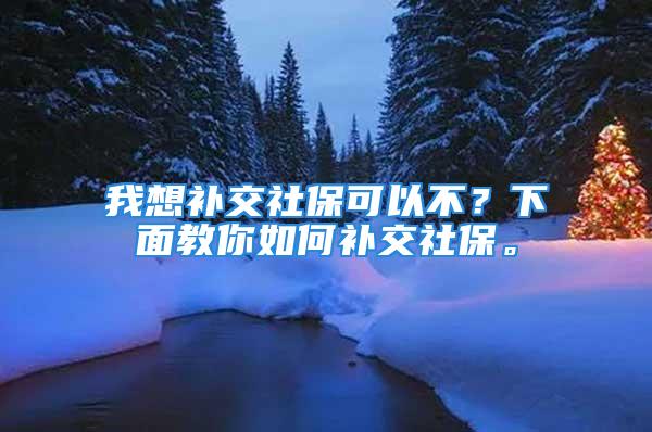 我想補交社?？梢圆?？下面教你如何補交社保。