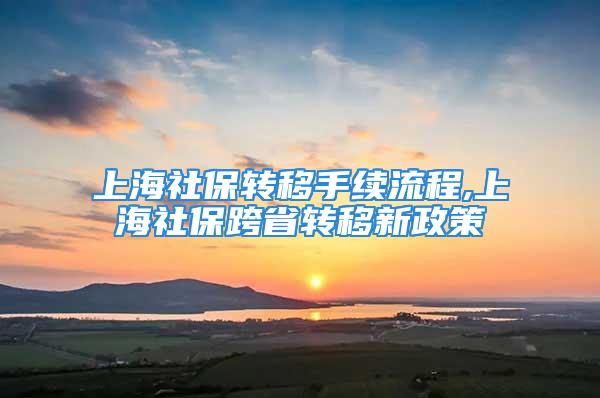 上海社保轉移手續流程,上海社?？缡∞D移新政策