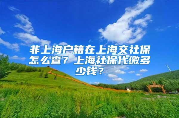 非上海戶籍在上海交社保怎么查？上海社保代繳多少錢？