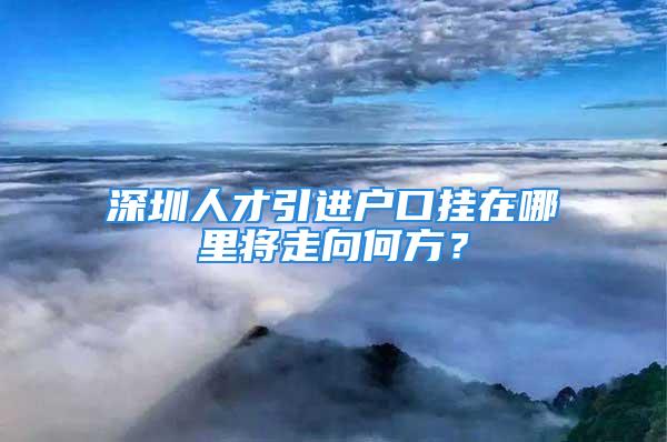 深圳人才引進戶口掛在哪里將走向何方？