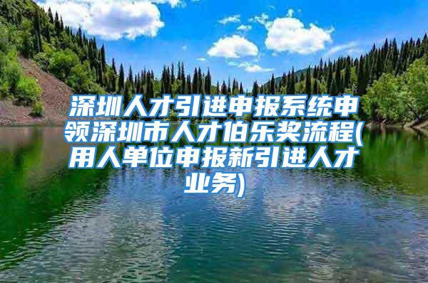 深圳人才引進申報系統申領深圳市人才伯樂獎流程(用人單位申報新引進人才業務)