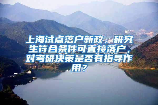 上海試點落戶新政，研究生符合條件可直接落戶，對考研決策是否有指導作用？