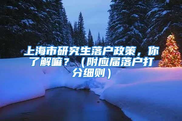 上海市研究生落戶政策，你了解嘛？（附應屆落戶打分細則）