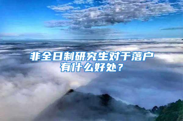 非全日制研究生對于落戶有什么好處？