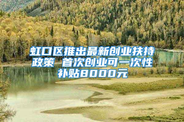 虹口區推出最新創業扶持政策 首次創業可一次性補貼8000元