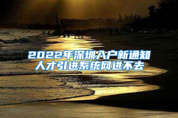 2022年深圳入戶新通知人才引進系統網進不去