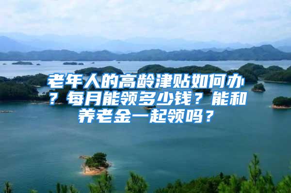 老年人的高齡津貼如何辦？每月能領多少錢？能和養老金一起領嗎？