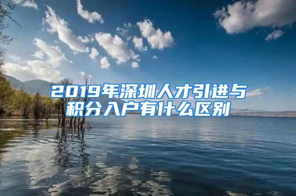 2019年深圳人才引進與積分入戶有什么區別