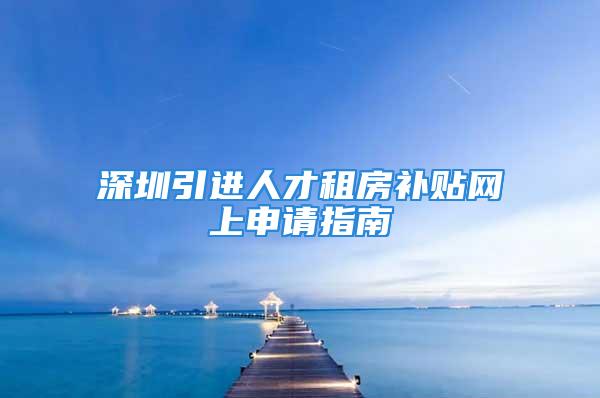 深圳引進人才租房補貼網上申請指南