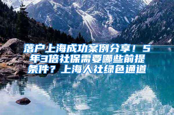 落戶上海成功案例分享！5年3倍社保需要哪些前提條件？上海人社綠色通道