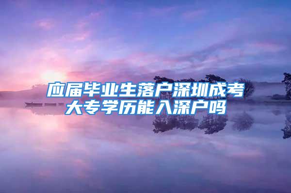 應屆畢業生落戶深圳成考大專學歷能入深戶嗎