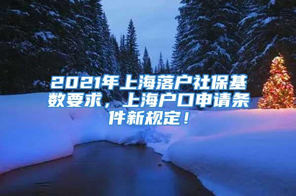 2021年上海落戶社?；鶖狄?，上海戶口申請條件新規定！