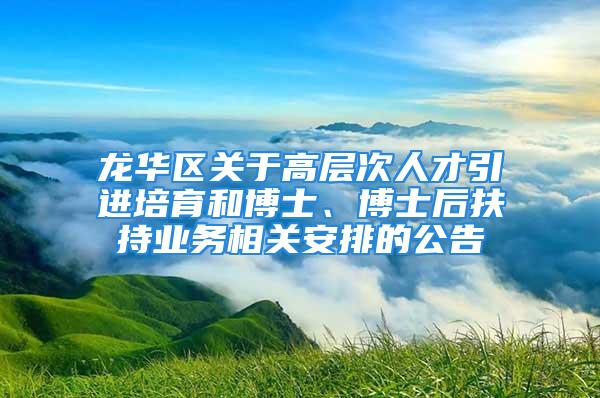 龍華區關于高層次人才引進培育和博士、博士后扶持業務相關安排的公告