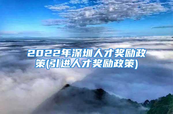 2022年深圳人才獎勵政策(引進人才獎勵政策)