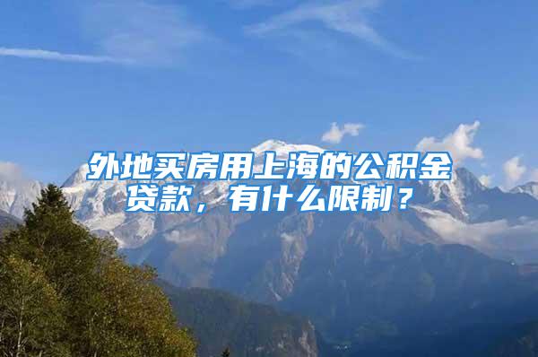 外地買房用上海的公積金貸款，有什么限制？