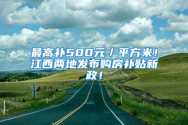 最高補500元／平方米！江西兩地發布購房補貼新政！