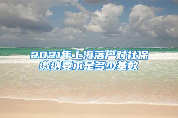 2021年上海落戶對社保繳納要求是多少基數