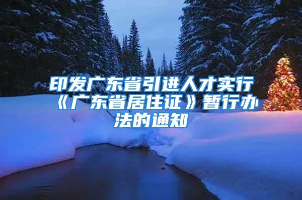 印發廣東省引進人才實行《廣東省居住證》暫行辦法的通知