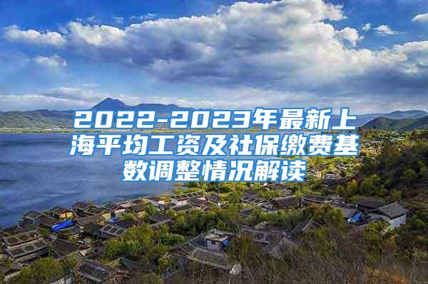 2022-2023年最新上海平均工資及社保繳費基數調整情況解讀