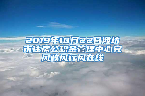 2019年10月22日濰坊市住房公積金管理中心黨風政風行風在線