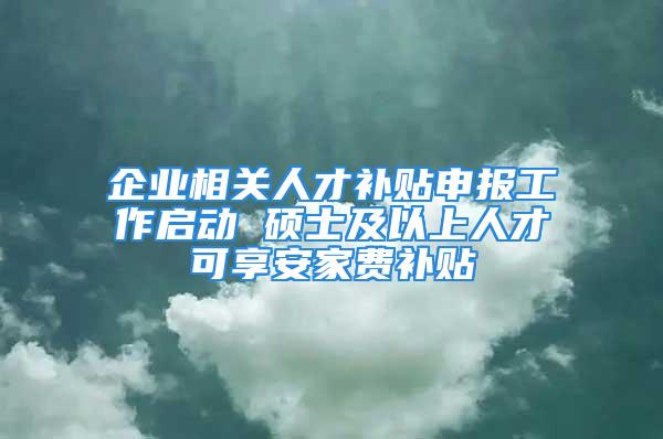 企業相關人才補貼申報工作啟動 碩士及以上人才可享安家費補貼