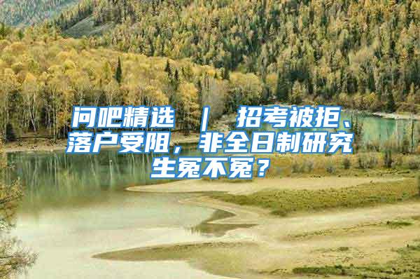 問吧精選 ｜ 招考被拒、落戶受阻，非全日制研究生冤不冤？