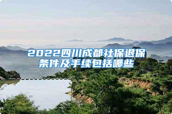 2022四川成都社保退保條件及手續包括哪些