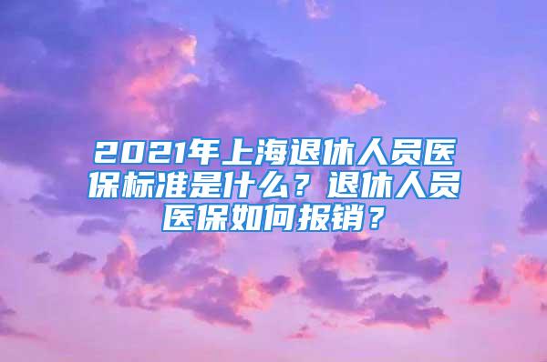 2021年上海退休人員醫保標準是什么？退休人員醫保如何報銷？