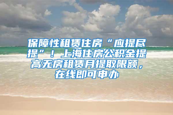 保障性租賃住房“應提盡提”！上海住房公積金提高無房租賃月提取限額，在線即可申辦