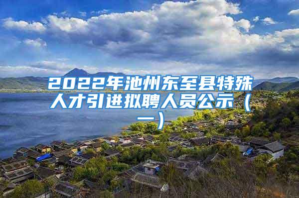 2022年池州東至縣特殊人才引進擬聘人員公示（一）