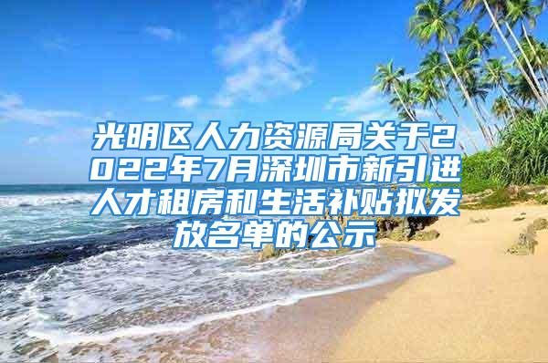 光明區人力資源局關于2022年7月深圳市新引進人才租房和生活補貼擬發放名單的公示