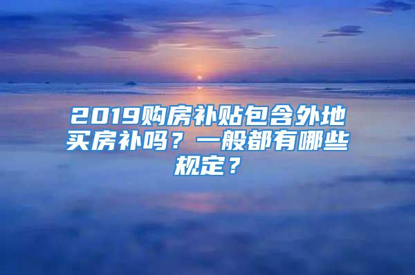 2019購房補貼包含外地買房補嗎？一般都有哪些規定？