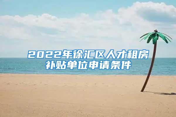 2022年徐匯區人才租房補貼單位申請條件