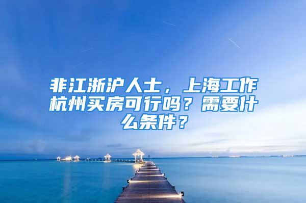 非江浙滬人士，上海工作杭州買房可行嗎？需要什么條件？