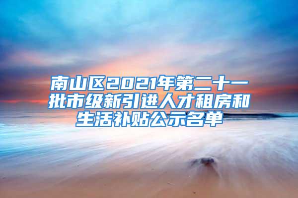 南山區2021年第二十一批市級新引進人才租房和生活補貼公示名單