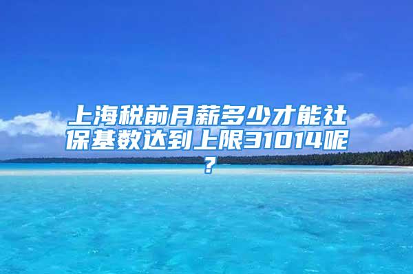 上海稅前月薪多少才能社?；鶖颠_到上限31014呢？