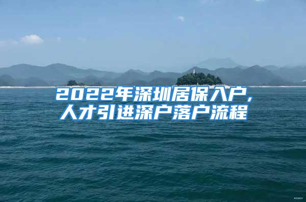 2022年深圳居保入戶,人才引進深戶落戶流程