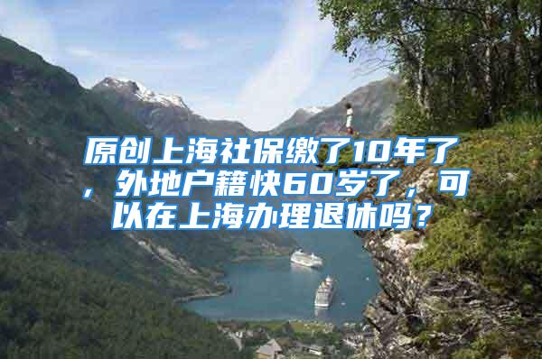 原創上海社保繳了10年了，外地戶籍快60歲了，可以在上海辦理退休嗎？