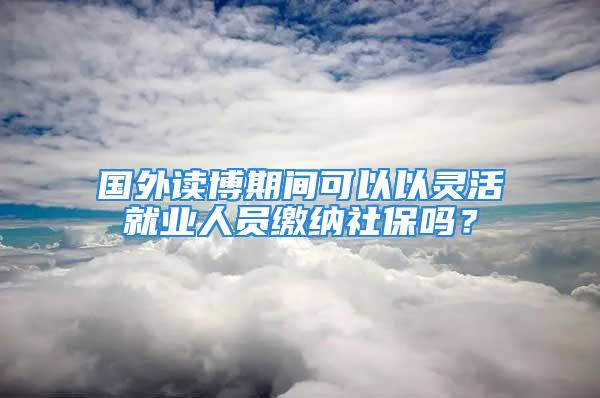 國外讀博期間可以以靈活就業人員繳納社保嗎？