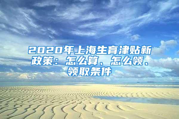 2020年上海生育津貼新政策：怎么算、怎么領、領取條件