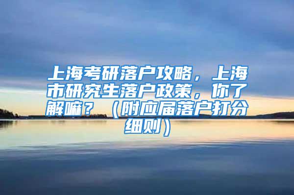 上?？佳新鋺艄ヂ?，上海市研究生落戶政策，你了解嘛？（附應屆落戶打分細則）