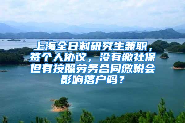 上海全日制研究生兼職，簽個人協議，沒有繳社保但有按照勞務合同繳稅會影響落戶嗎？