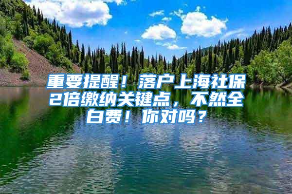 重要提醒！落戶上海社保2倍繳納關鍵點，不然全白費！你對嗎？