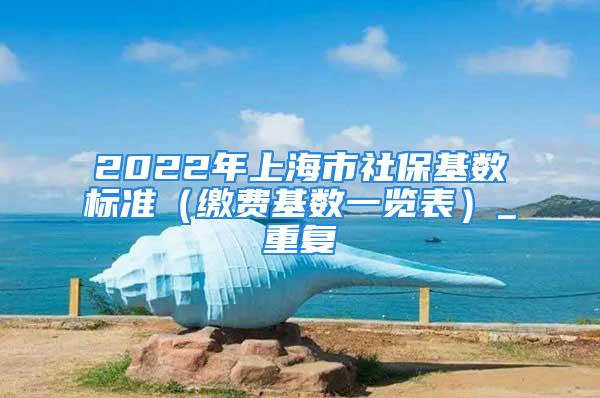 2022年上海市社?；鶖禈藴剩ɡU費基數一覽表）_重復