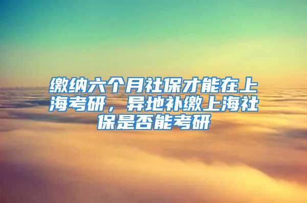 繳納六個月社保才能在上?？佳?，異地補繳上海社保是否能考研