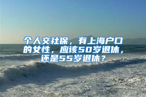 個人交社保，有上海戶口的女性，應該50歲退休，還是55歲退休？