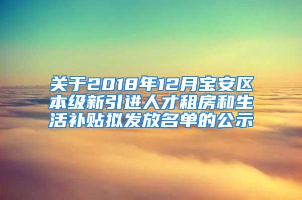 關于2018年12月寶安區本級新引進人才租房和生活補貼擬發放名單的公示